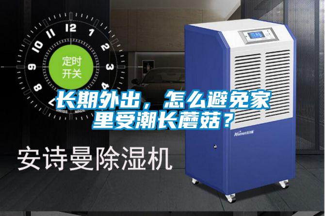 長期外出，怎么避免家里受潮長蘑菇？