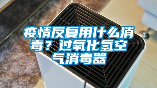 疫情反復用什么消毒？過氧化氫空氣消毒器