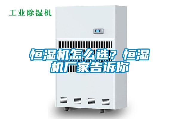 恒濕機怎么選？恒濕機廠家告訴你