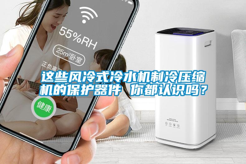這些風(fēng)冷式冷水機(jī)制冷壓縮機(jī)的保護(hù)器件 你都認(rèn)識(shí)嗎？