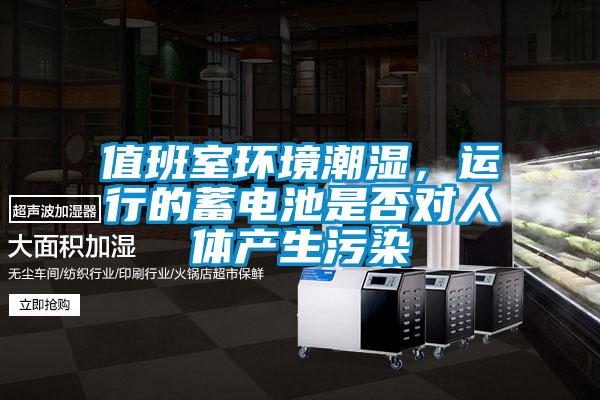 值班室環(huán)境潮濕，運行的蓄電池是否對人體產(chǎn)生污染