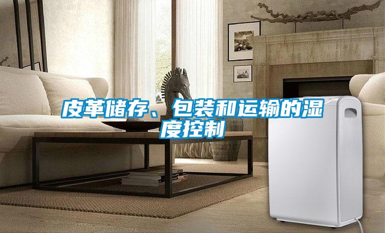 皮革儲存、包裝和運(yùn)輸?shù)臐穸瓤刂?/></p>
						    <p style=
