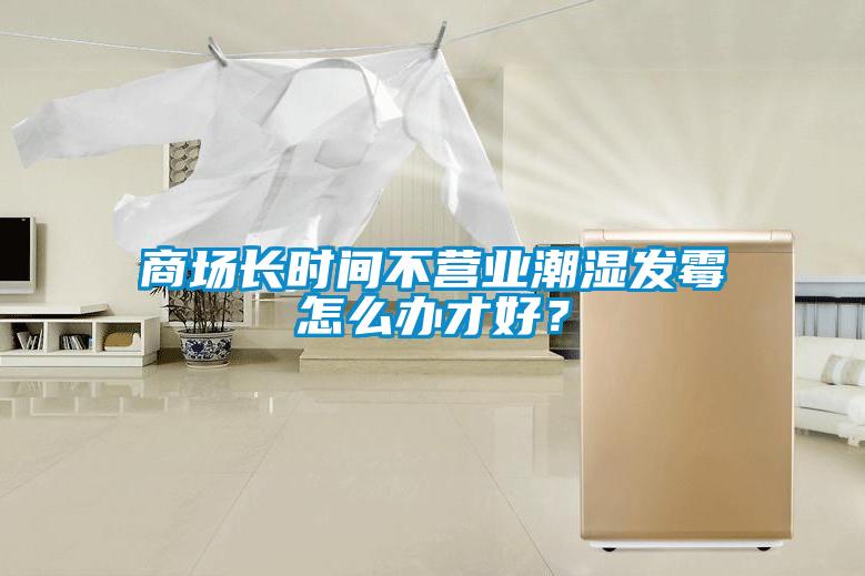 商場長時間不營業(yè)潮濕發(fā)霉怎么辦才好？