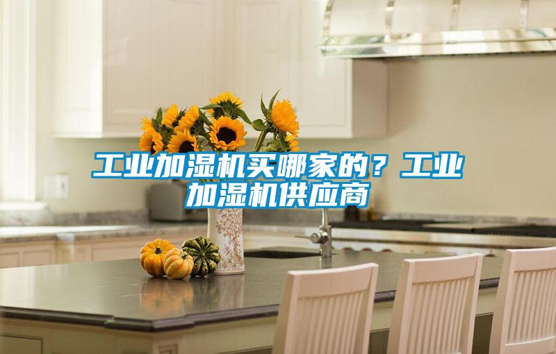 工業(yè)加濕機(jī)買哪家的？工業(yè)加濕機(jī)供應(yīng)商