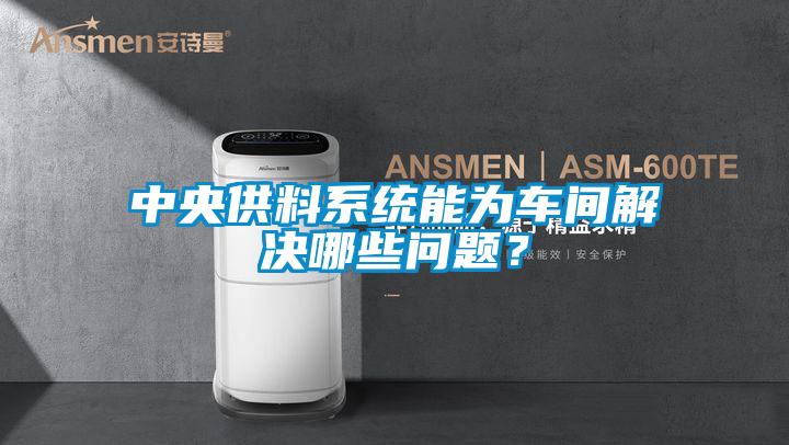 中央供料系統(tǒng)能為車間解決哪些問題？