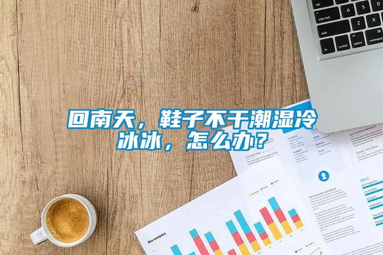 回南天，鞋子不干潮濕冷冰冰，怎么辦？