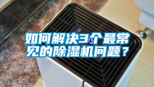 如何解決3個最常見的除濕機問題？