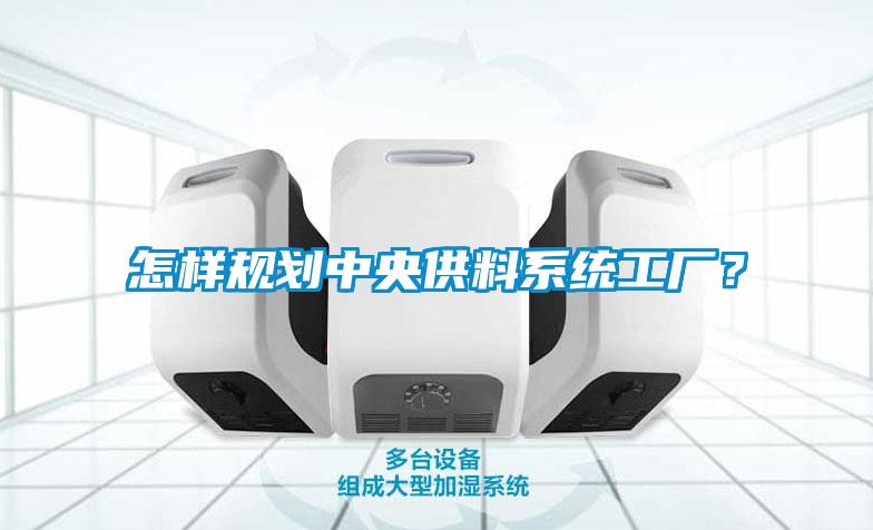 怎樣規(guī)劃中央供料系統(tǒng)工廠？