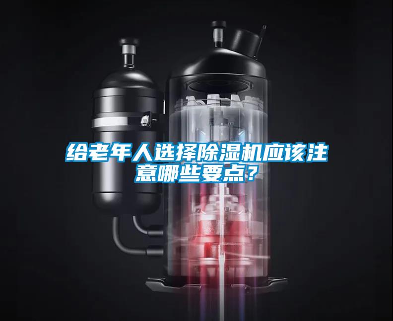 給老年人選擇除濕機(jī)應(yīng)該注意哪些要點(diǎn)？