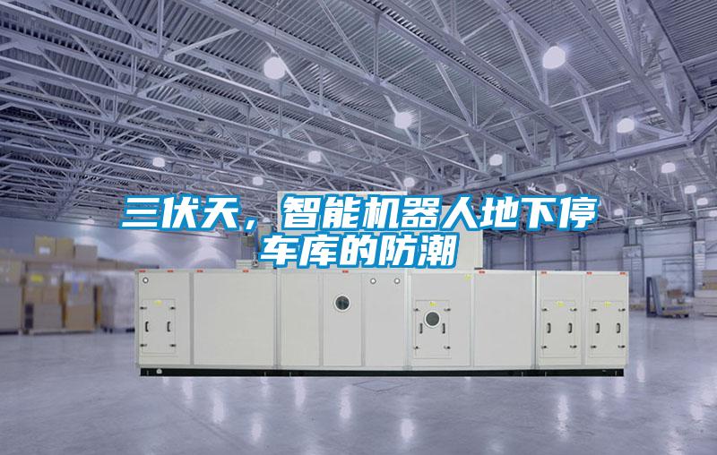 三伏天，智能機(jī)器人地下停車庫(kù)的防潮
