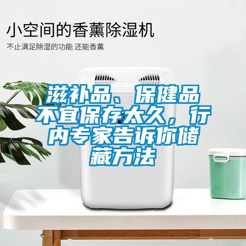 滋補(bǔ)品、保健品不宜保存太久，行內(nèi)專家告訴你儲(chǔ)藏方法