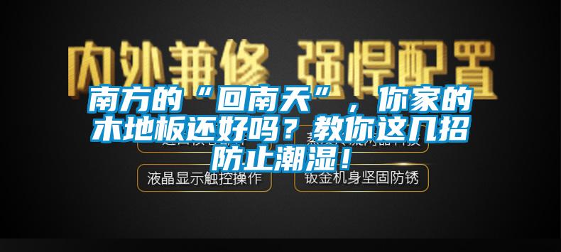 南方的“回南天”，你家的木地板還好嗎？教你這幾招防止潮濕！