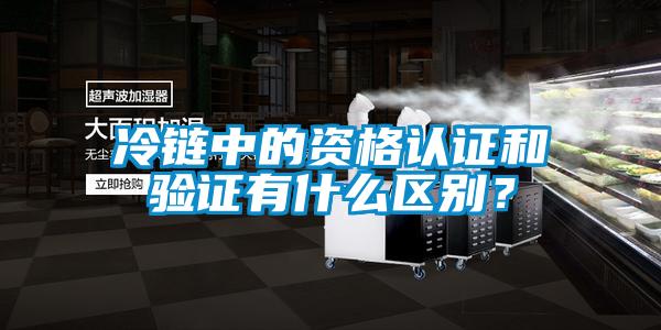 冷鏈中的資格認證和驗證有什么區(qū)別？