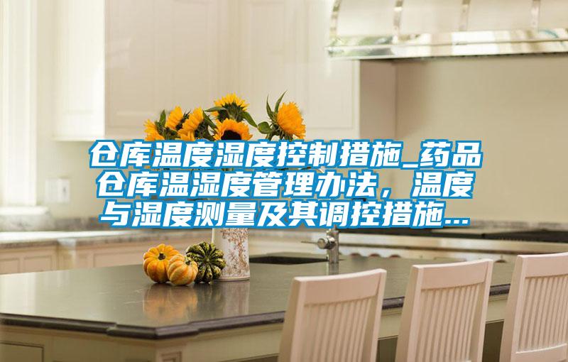 倉庫溫度濕度控制措施_藥品倉庫溫濕度管理辦法，溫度與濕度測量及其調(diào)控措施...