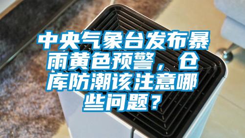 中央氣象臺(tái)發(fā)布暴雨黃色預(yù)警，倉(cāng)庫(kù)防潮該注意哪些問(wèn)題？