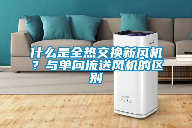 什么是全熱交換新風(fēng)機(jī)？與單向流送風(fēng)機(jī)的區(qū)別