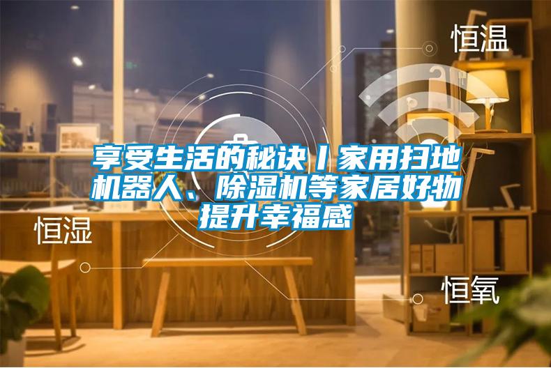 享受生活的秘訣丨家用掃地機(jī)器人、除濕機(jī)等家居好物提升幸福感