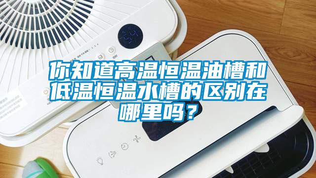你知道高溫恒溫油槽和低溫恒溫水槽的區(qū)別在哪里嗎？