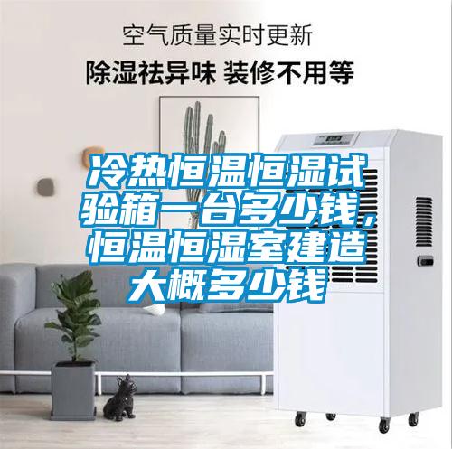 冷熱恒溫恒濕試驗箱一臺多少錢，恒溫恒濕室建造大概多少錢