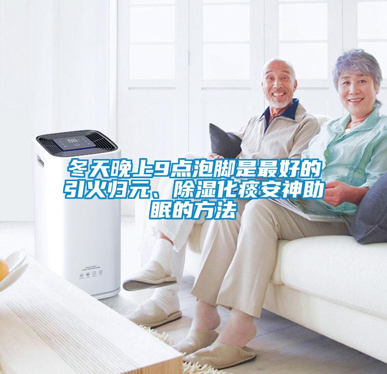 冬天晚上9點(diǎn)泡腳是最好的引火歸元、除濕化痰安神助眠的方法