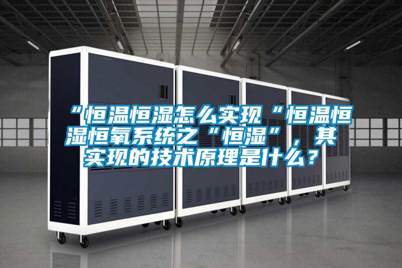 “恒溫恒濕怎么實現(xiàn)“恒溫恒濕恒氧系統(tǒng)之“恒濕”，其實現(xiàn)的技術(shù)原理是什么？