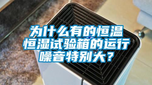 為什么有的恒溫恒濕試驗(yàn)箱的運(yùn)行噪音特別大？