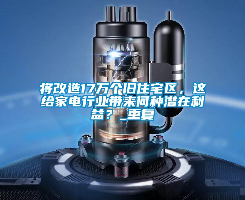 將改造17萬(wàn)個(gè)舊住宅區(qū)，這給家電行業(yè)帶來(lái)何種潛在利益？_重復(fù)