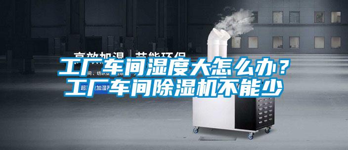 工廠車間濕度大怎么辦？工廠車間除濕機(jī)不能少