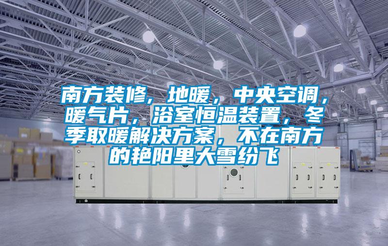 南方裝修, 地暖，中央空調(diào)，暖氣片，浴室恒溫裝置，冬季取暖解決方案，不在南方的艷陽(yáng)里大雪紛飛