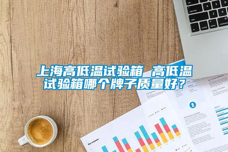上海高低溫試驗(yàn)箱 高低溫試驗(yàn)箱哪個(gè)牌子質(zhì)量好？