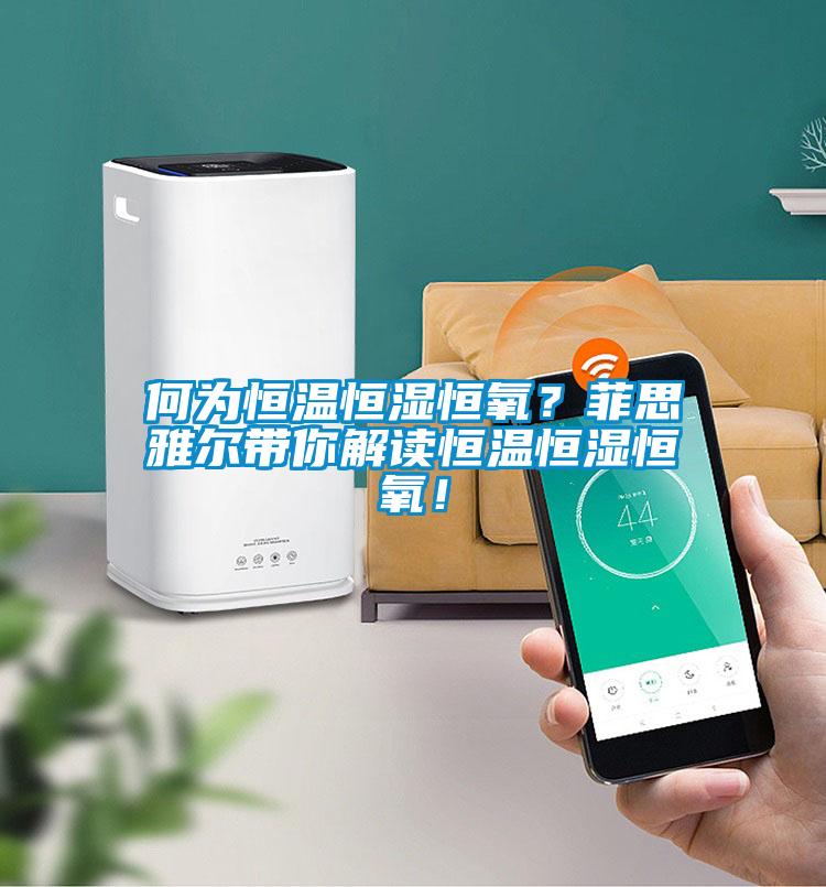 何為恒溫恒濕恒氧？菲思雅爾帶你解讀恒溫恒濕恒氧！