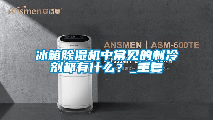 冰箱除濕機(jī)中常見(jiàn)的制冷劑都有什么？_重復(fù)
