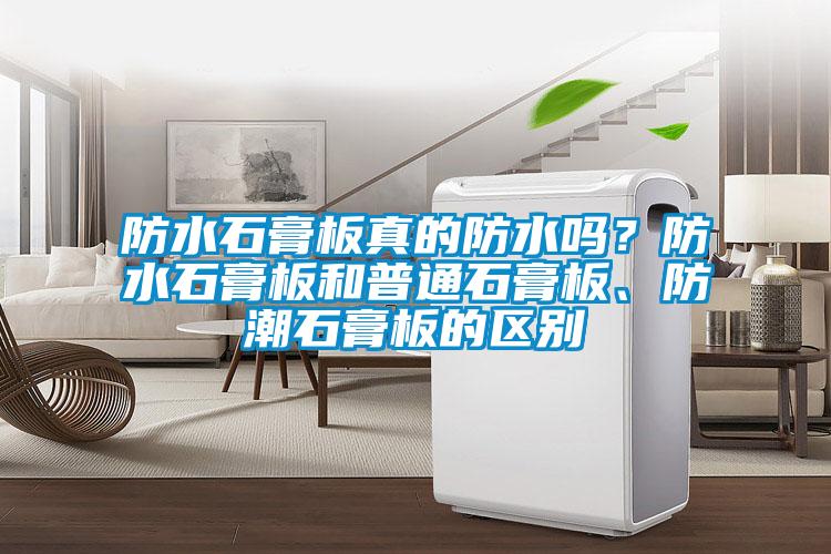 防水石膏板真的防水嗎？防水石膏板和普通石膏板、防潮石膏板的區(qū)別