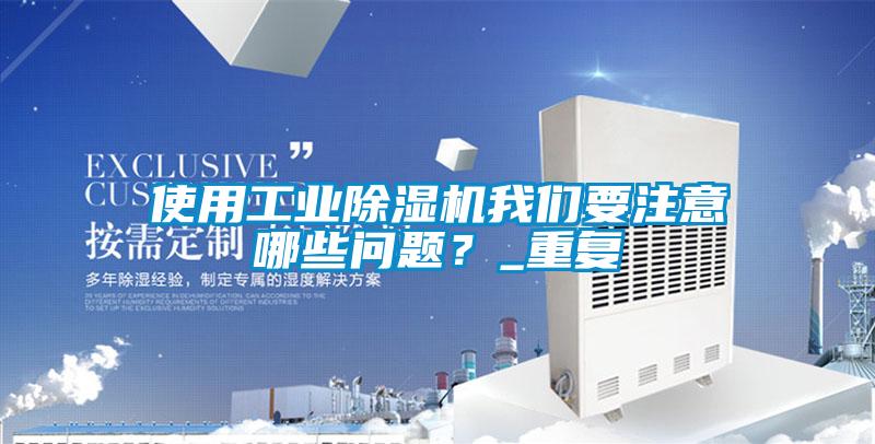 使用工業(yè)除濕機(jī)我們要注意哪些問題？_重復(fù)