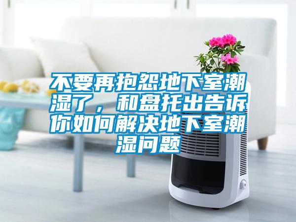 不要再抱怨地下室潮濕了，和盤托出告訴你如何解決地下室潮濕問題
