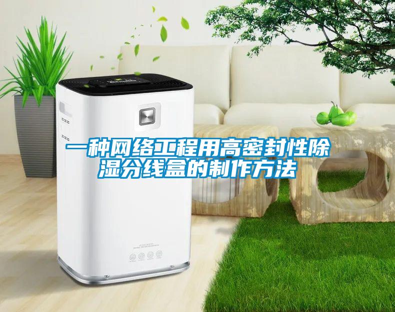 一種網(wǎng)絡(luò)工程用高密封性除濕分線(xiàn)盒的制作方法