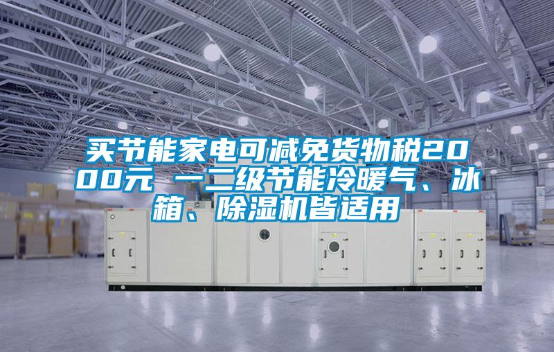 買節(jié)能家電可減免貨物稅2000元 一二級節(jié)能冷暖氣、冰箱、除濕機皆適用