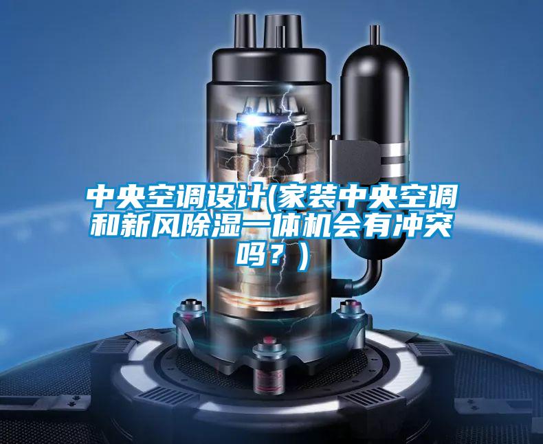 中央空調(diào)設(shè)計(jì)(家裝中央空調(diào)和新風(fēng)除濕一體機(jī)會(huì)有沖突嗎？)
