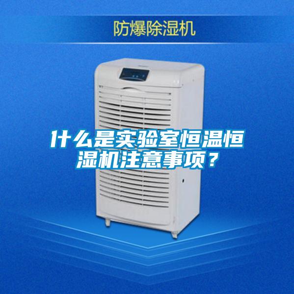 什么是實(shí)驗(yàn)室恒溫恒濕機(jī)注意事項(xiàng)？