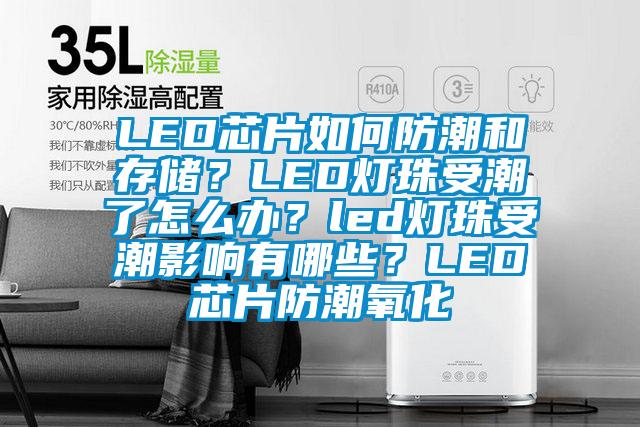 LED芯片如何防潮和存儲？LED燈珠受潮了怎么辦？led燈珠受潮影響有哪些？LED芯片防潮氧化