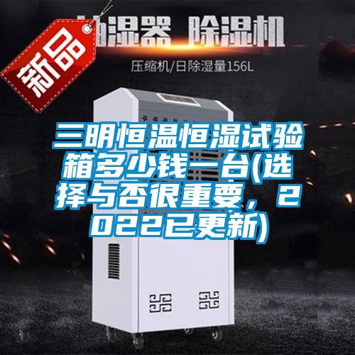 三明恒溫恒濕試驗(yàn)箱多少錢(qián)一臺(tái)(選擇與否很重要，2022已更新)