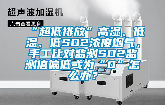 “超低排放”高濕、低溫、低SO2濃度煙氣，手工比對(duì)監(jiān)測(cè)SO2監(jiān)測(cè)值偏低或?yàn)椤?”怎么辦？