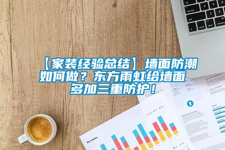 【家裝經(jīng)驗總結】墻面防潮如何做？東方雨虹給墻面多加三重防護！