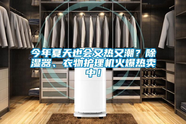 今年夏天也會(huì)又熱又潮？除濕器、衣物護(hù)理機(jī)火爆熱賣中！