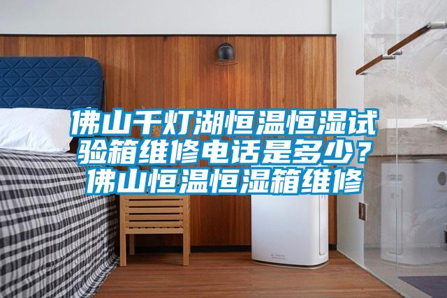 佛山千燈湖恒溫恒濕試驗箱維修電話是多少？佛山恒溫恒濕箱維修