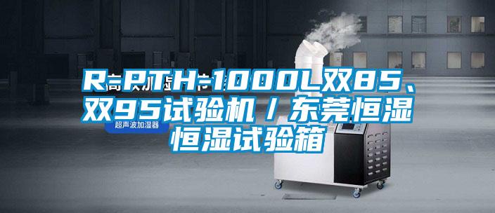 R-PTH-1000L雙85、雙95試驗機／東莞恒濕恒濕試驗箱