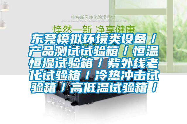 東莞模擬環(huán)境類(lèi)設(shè)備／產(chǎn)品測(cè)試試驗(yàn)箱／恒溫恒濕試驗(yàn)箱／紫外線(xiàn)老化試驗(yàn)箱／冷熱沖擊試驗(yàn)箱／高低溫試驗(yàn)箱／