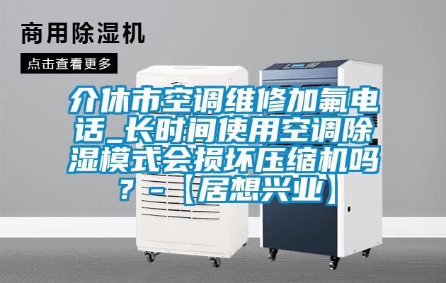介休市空調維修加氟電話_長時間使用空調除濕模式會損壞壓縮機嗎？-【居想興業(yè)】