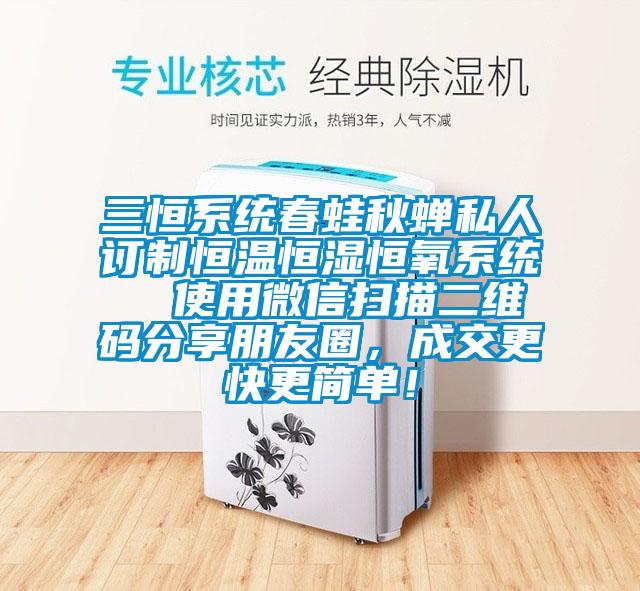 三恒系統(tǒng)春蛙秋蟬私人訂制恒溫恒濕恒氧系統(tǒng)  使用微信掃描二維碼分享朋友圈，成交更快更簡單！