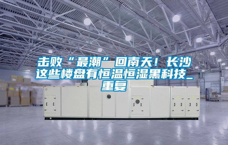 擊敗“最潮”回南天！長(zhǎng)沙這些樓盤(pán)有恒溫恒濕黑科技_重復(fù)